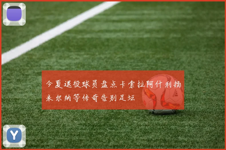今夏退役球员盘点卡索拉阿什利扬米尔纳等传奇告别足坛