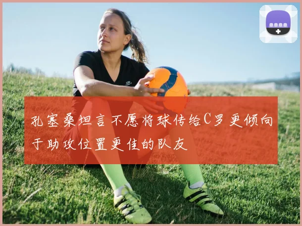 孔塞桑坦言不愿将球传给C罗更倾向于助攻位置更佳的队友