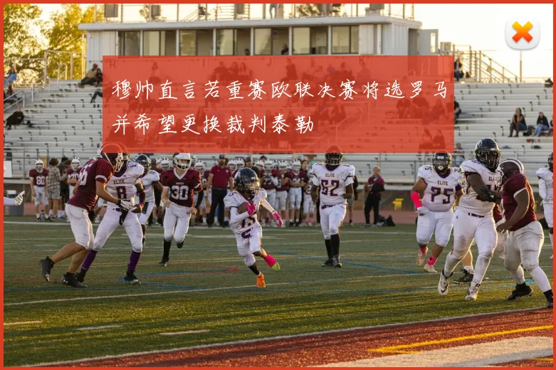 穆帅直言若重赛欧联决赛将选罗马并希望更换裁判泰勒