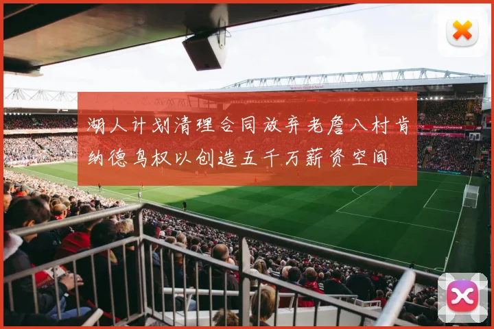 湖人计划清理合同放弃老詹八村肯纳德鸟权以创造五千万薪资空间