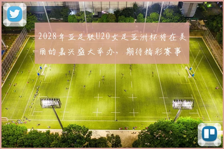 2028年亚足联U20女足亚洲杯将在美丽的嘉兴盛大举办，期待精彩赛事来临