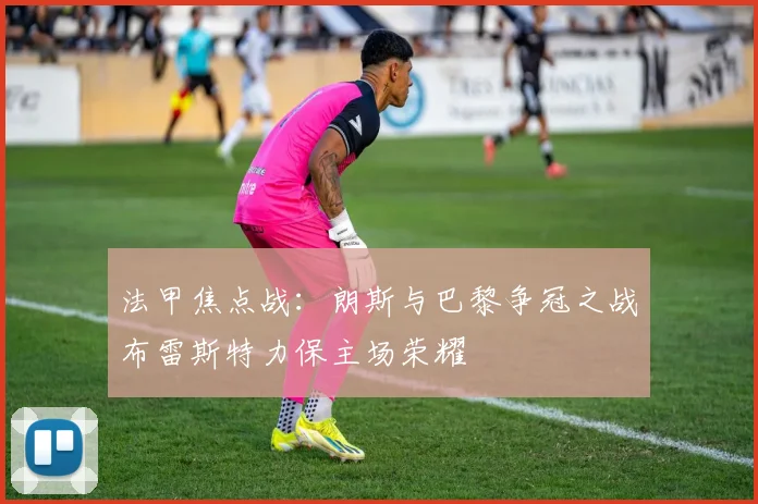 法甲焦点战：朗斯与巴黎争冠之战布雷斯特力保主场荣耀