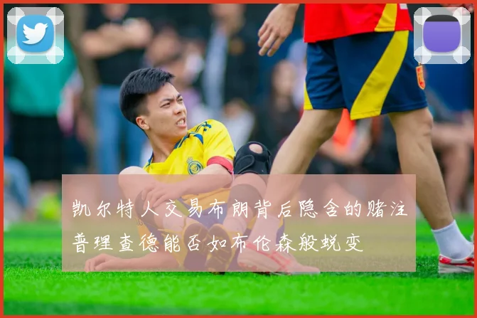 凯尔特人交易布朗背后隐含的赌注普理查德能否如布伦森般蜕变
