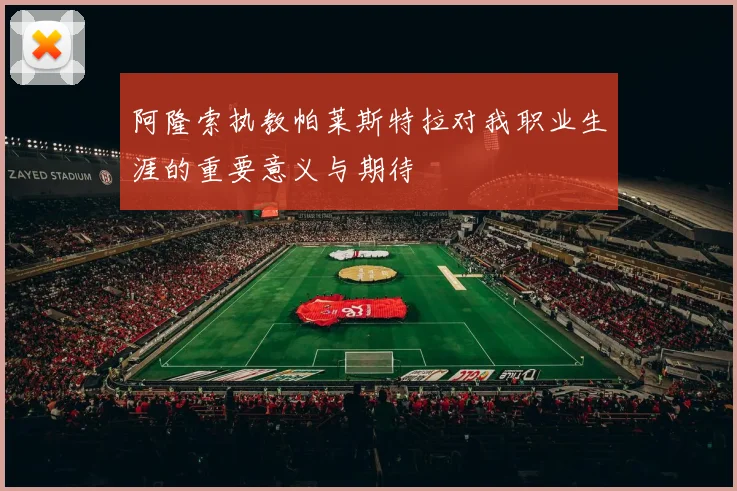 阿隆索执教帕莱斯特拉对我职业生涯的重要意义与期待