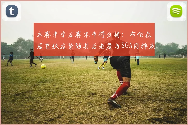 本赛季季后赛末节得分榜：布伦森居首狄龙紧随其后老詹与SGA同样表现出色