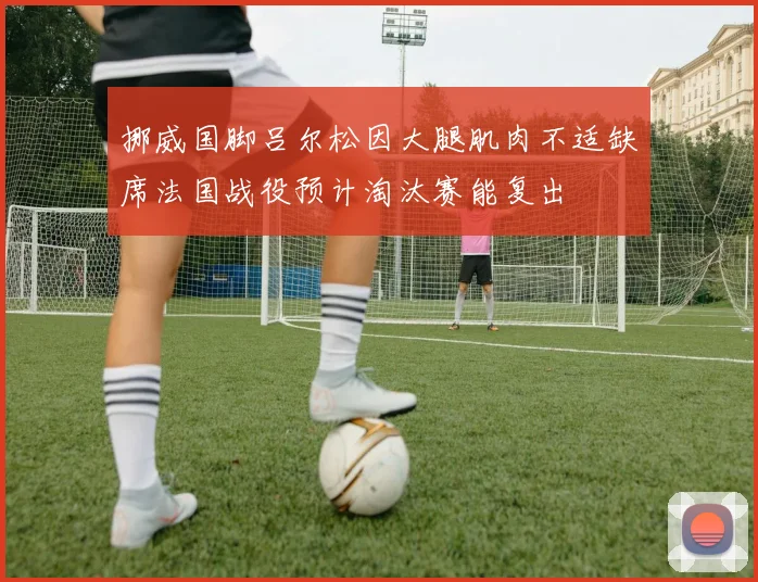 挪威国脚吕尔松因大腿肌肉不适缺席法国战役预计淘汰赛能复出
