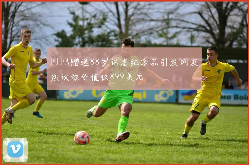 FIFA赠送88岁记者纪念品引发网友热议称价值仅899美元