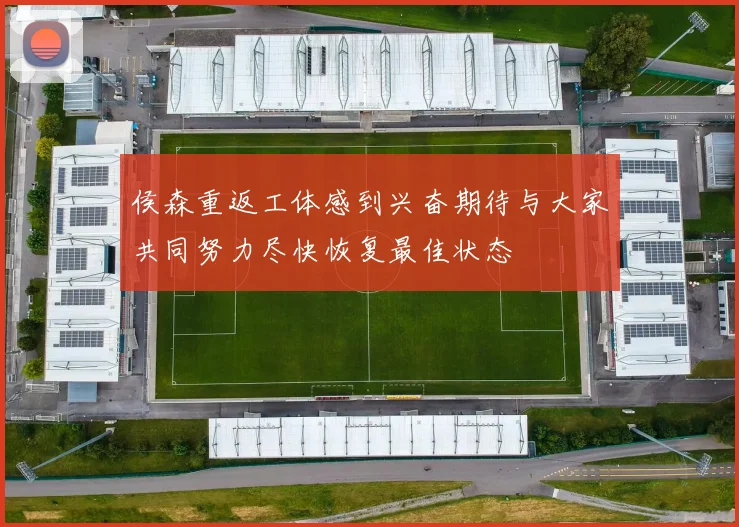 侯森重返工体感到兴奋期待与大家共同努力尽快恢复最佳状态